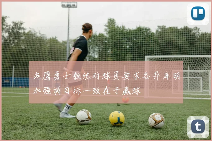 老鹰勇士教练对球员要求各异库明加强调目标一致在于赢球