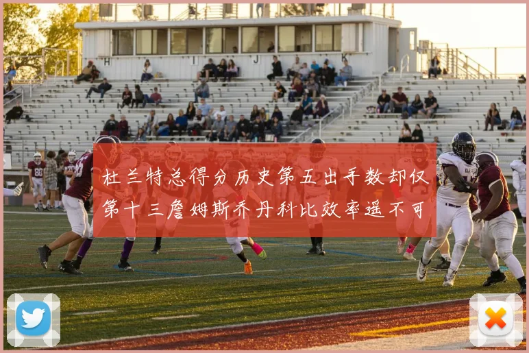 杜兰特总得分历史第五出手数却仅第十三詹姆斯乔丹科比效率遥不可及