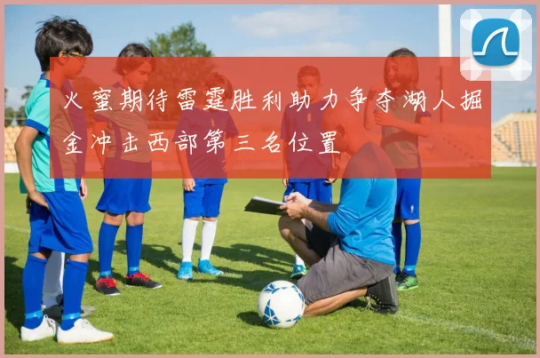火蜜期待雷霆胜利助力争夺湖人掘金冲击西部第三名位置