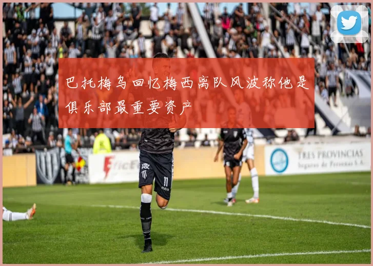 巴托梅乌回忆梅西离队风波称他是俱乐部最重要资产