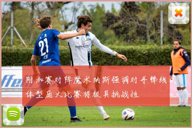 附加赛对阵魔术纳斯强调对手锋线体型庞大比赛将极具挑战性