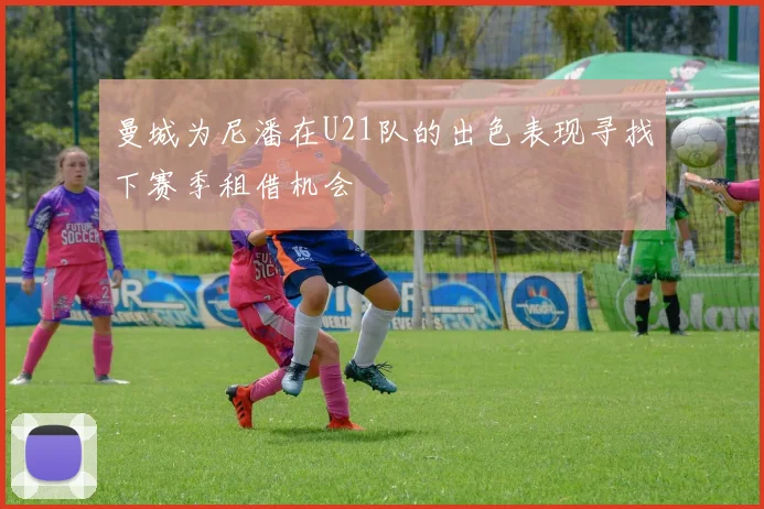 曼城为尼潘在U21队的出色表现寻找下赛季租借机会