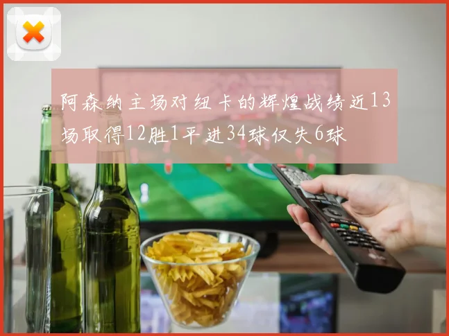 阿森纳主场对纽卡的辉煌战绩近13场取得12胜1平进34球仅失6球