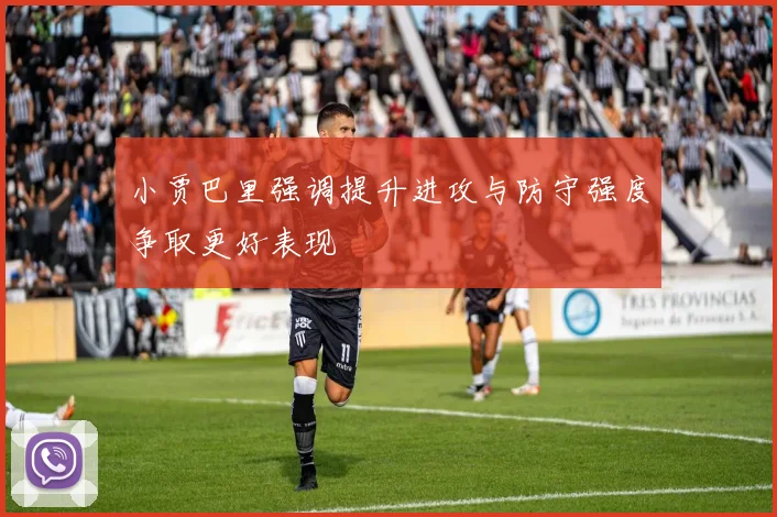 小贾巴里强调提升进攻与防守强度争取更好表现