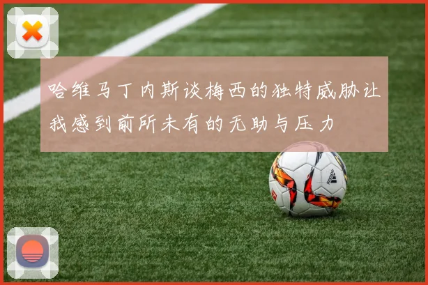 哈维马丁内斯谈梅西的独特威胁让我感到前所未有的无助与压力