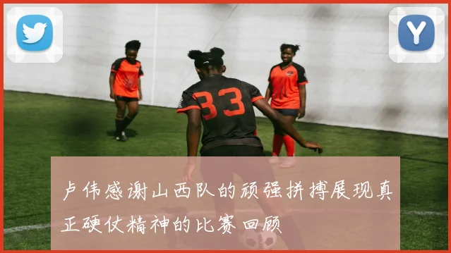 卢伟感谢山西队的顽强拼搏展现真正硬仗精神的比赛回顾