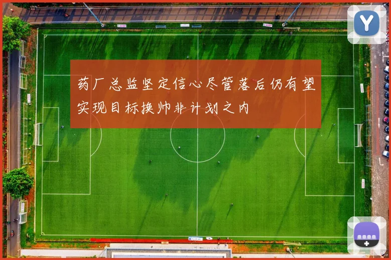 药厂总监坚定信心尽管落后仍有望实现目标换帅非计划之内