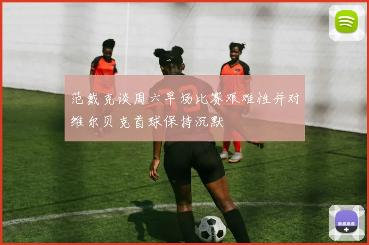 范戴克谈周六早场比赛艰难性并对维尔贝克首球保持沉默