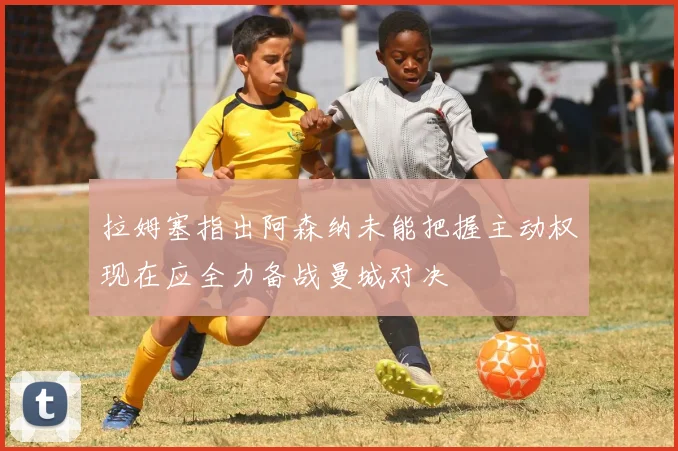 拉姆塞指出阿森纳未能把握主动权现在应全力备战曼城对决
