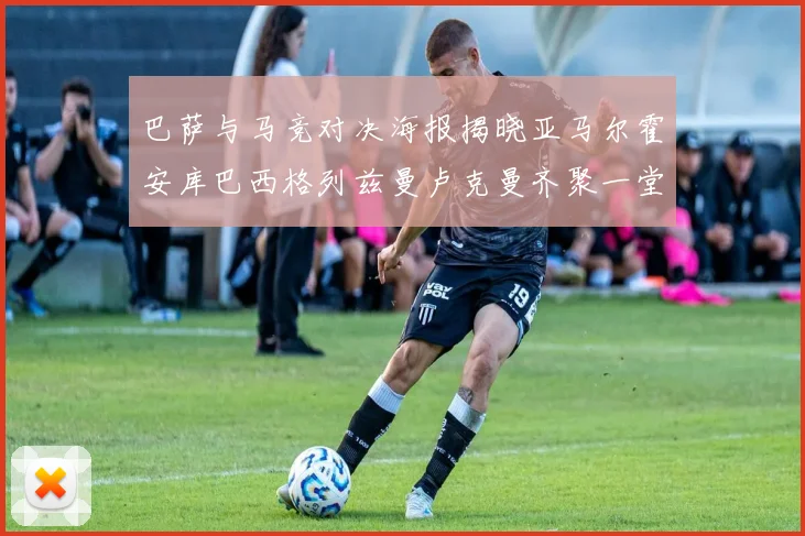巴萨与马竞对决海报揭晓亚马尔霍安库巴西格列兹曼卢克曼齐聚一堂