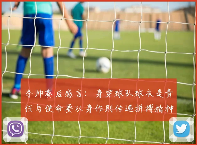 李帅赛后感言：身穿球队球衣是责任与使命要以身作则传递拼搏精神