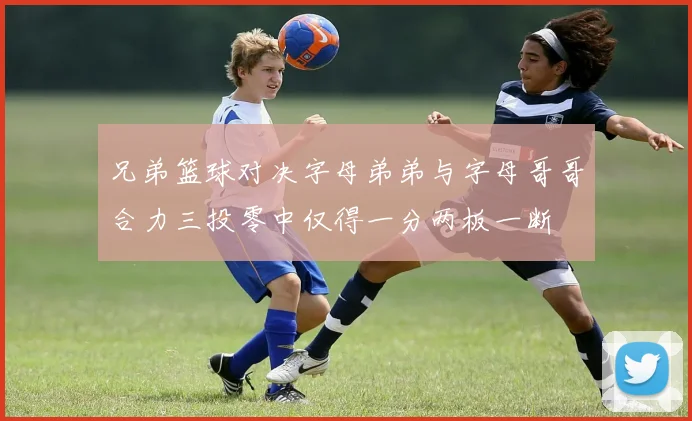 兄弟篮球对决字母弟弟与字母哥哥合力三投零中仅得一分两板一断