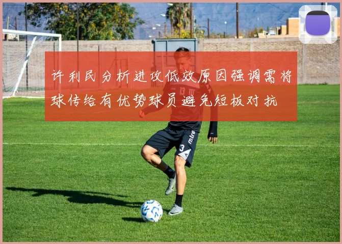 许利民分析进攻低效原因强调需将球传给有优势球员避免短板对抗