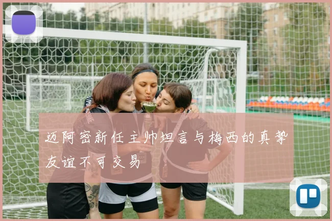 迈阿密新任主帅坦言与梅西的真挚友谊不可交易