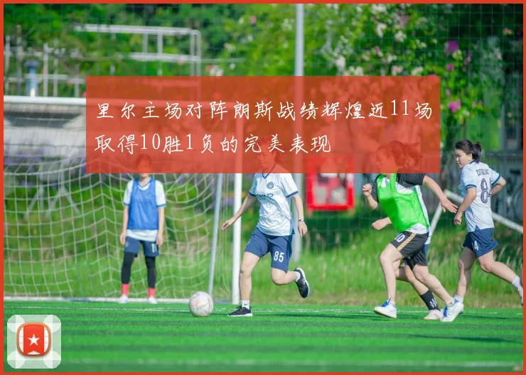 里尔主场对阵朗斯战绩辉煌近11场取得10胜1负的完美表现