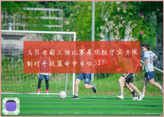 戈贝尔前三场比赛展现防守实力限制对手投篮命中率仅327