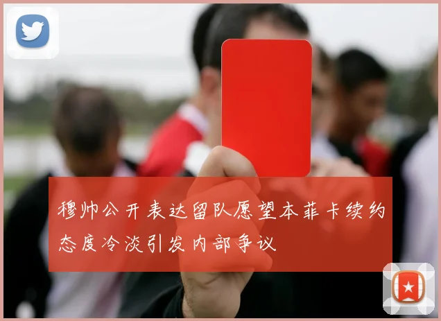 穆帅公开表达留队愿望本菲卡续约态度冷淡引发内部争议