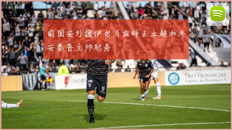 前国安外援伊尔马兹辞去土超加济安泰普主帅职务
