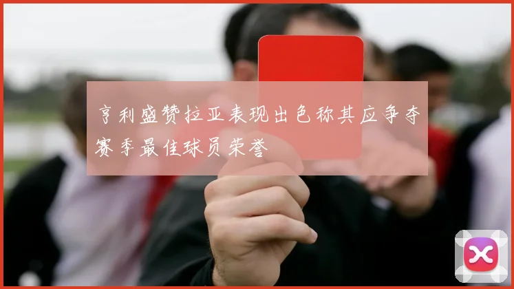 亨利盛赞拉亚表现出色称其应争夺赛季最佳球员荣誉