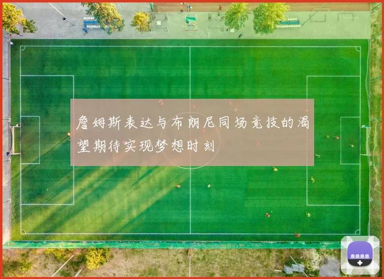 詹姆斯表达与布朗尼同场竞技的渴望期待实现梦想时刻