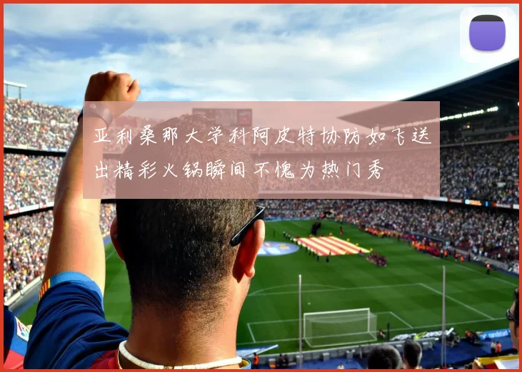 亚利桑那大学科阿皮特协防如飞送出精彩火锅瞬间不愧为热门秀