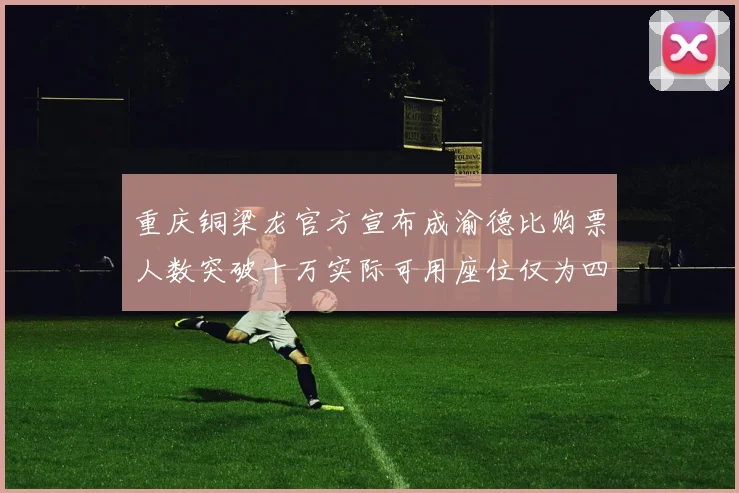 重庆铜梁龙官方宣布成渝德比购票人数突破十万实际可用座位仅为四万八千