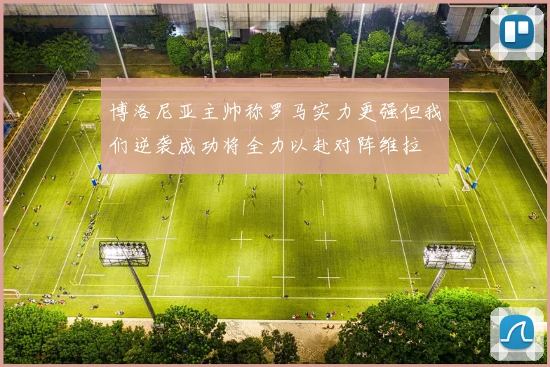 博洛尼亚主帅称罗马实力更强但我们逆袭成功将全力以赴对阵维拉