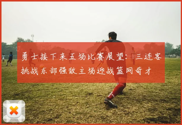 勇士接下来五场比赛展望：三连客挑战东部强敌主场迎战篮网奇才