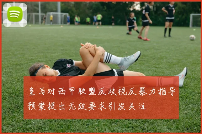 皇马对西甲联盟反歧视反暴力指导预案提出无效要求引发关注
