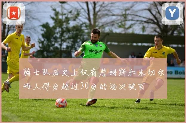 骑士队历史上仅有詹姆斯和米切尔两人得分超过30分的场次破百