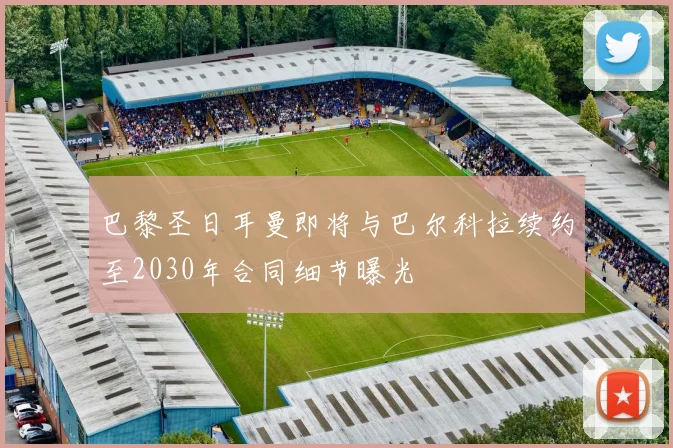 巴黎圣日耳曼即将与巴尔科拉续约至2030年合同细节曝光