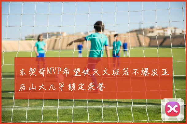 东契奇MVP希望破灭文班若不爆发亚历山大几乎锁定荣誉
