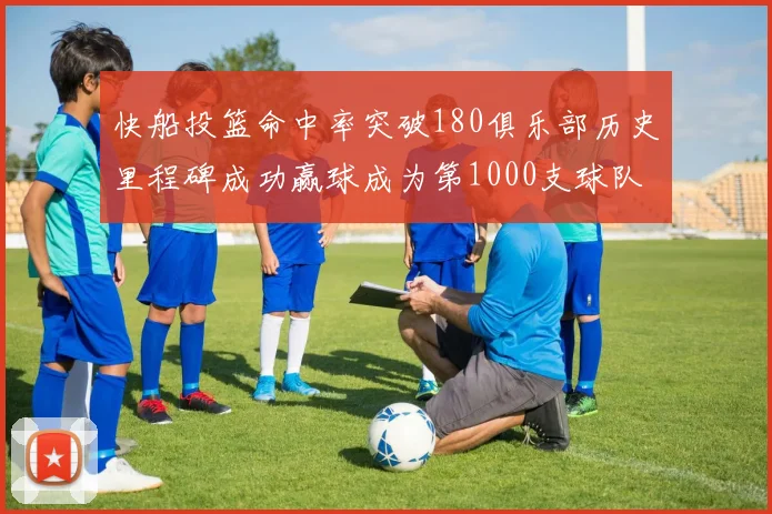 快船投篮命中率突破180俱乐部历史里程碑成功赢球成为第1000支球队