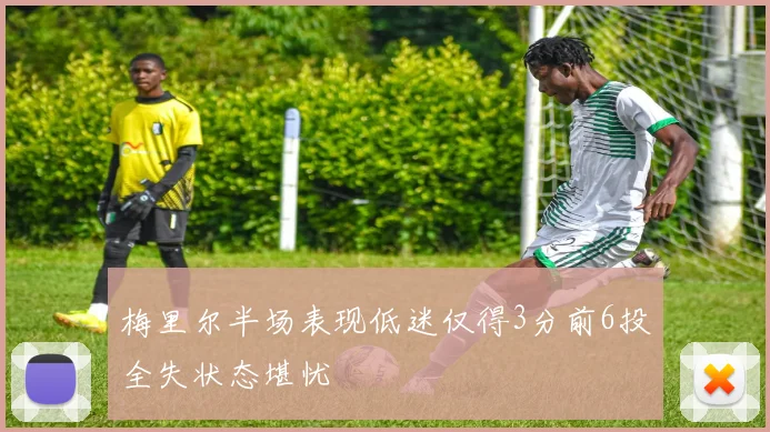 梅里尔半场表现低迷仅得3分前6投全失状态堪忧