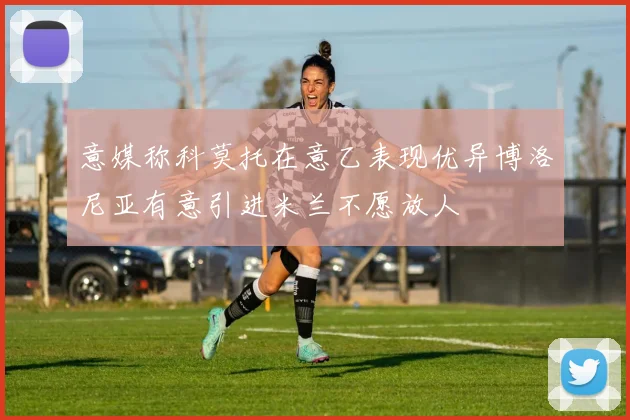 意媒称科莫托在意乙表现优异博洛尼亚有意引进米兰不愿放人